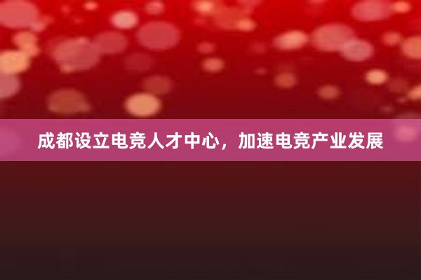 成都设立电竞人才中心，加速电竞产业发展