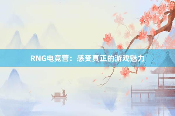 RNG电竞营：感受真正的游戏魅力