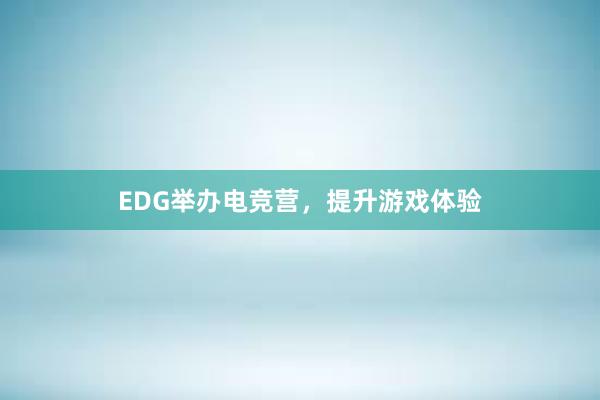 EDG举办电竞营，提升游戏体验