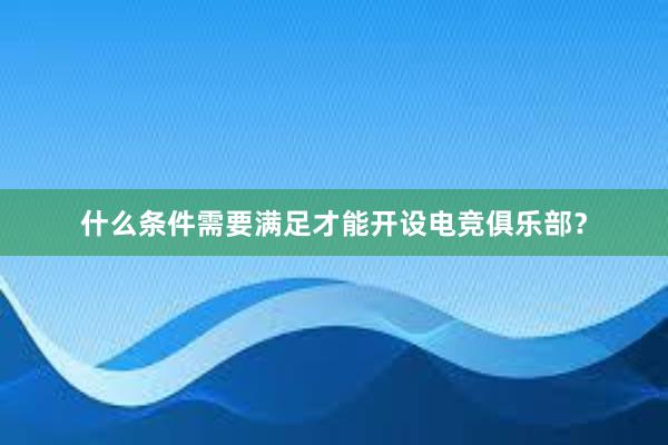 什么条件需要满足才能开设电竞俱乐部？