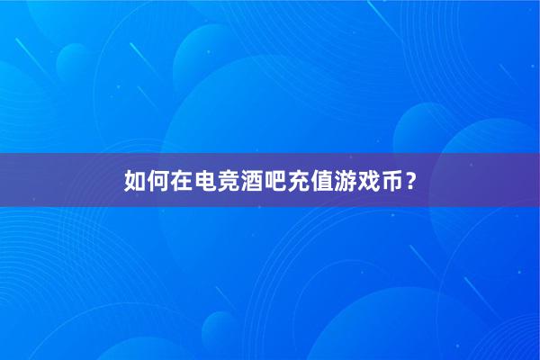 如何在电竞酒吧充值游戏币？