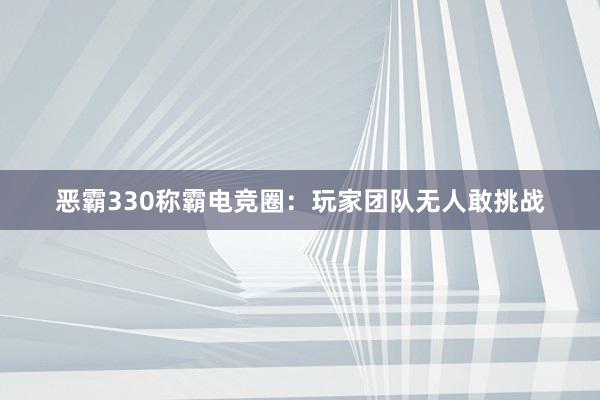 恶霸330称霸电竞圈：玩家团队无人敢挑战