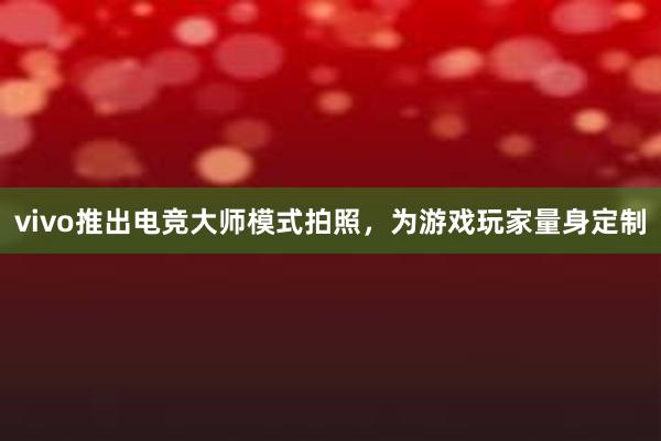 vivo推出电竞大师模式拍照，为游戏玩家量身定制