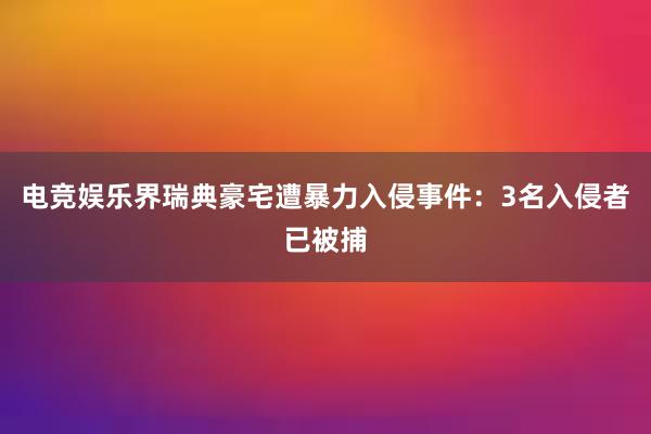 电竞娱乐界瑞典豪宅遭暴力入侵事件：3名入侵者已被捕