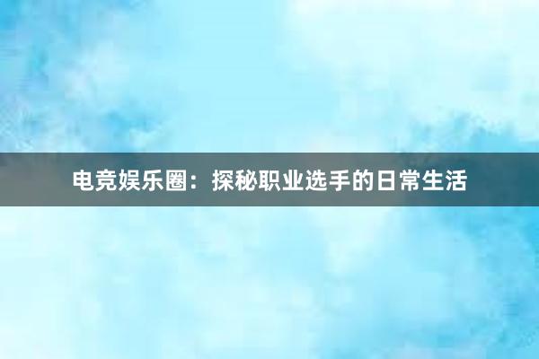 电竞娱乐圈：探秘职业选手的日常生活