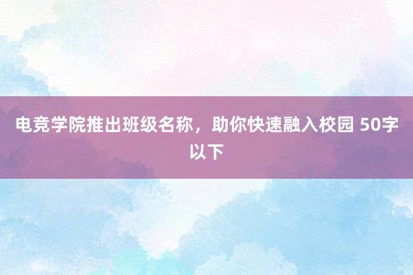 电竞学院推出班级名称，助你快速融入校园 50字以下