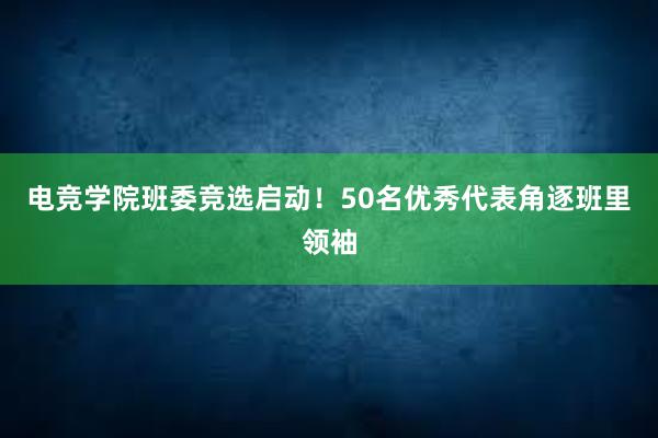 电竞学院班委竞选启动！50名优秀代表角逐班里领袖