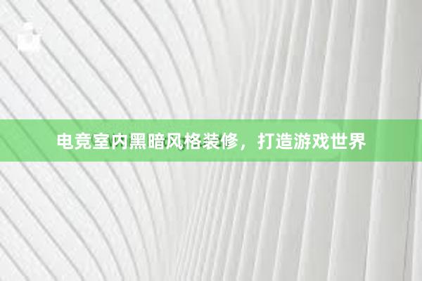 电竞室内黑暗风格装修，打造游戏世界