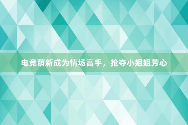 电竞萌新成为情场高手，抢夺小姐姐芳心