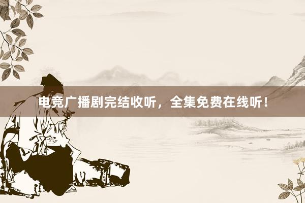 电竞广播剧完结收听，全集免费在线听！