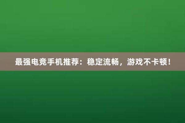 最强电竞手机推荐：稳定流畅，游戏不卡顿！