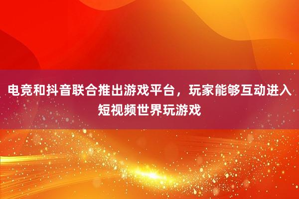 电竞和抖音联合推出游戏平台，玩家能够互动进入短视频世界玩游戏