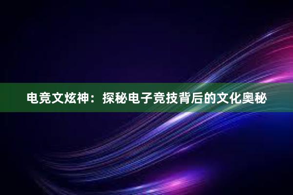 电竞文炫神：探秘电子竞技背后的文化奥秘