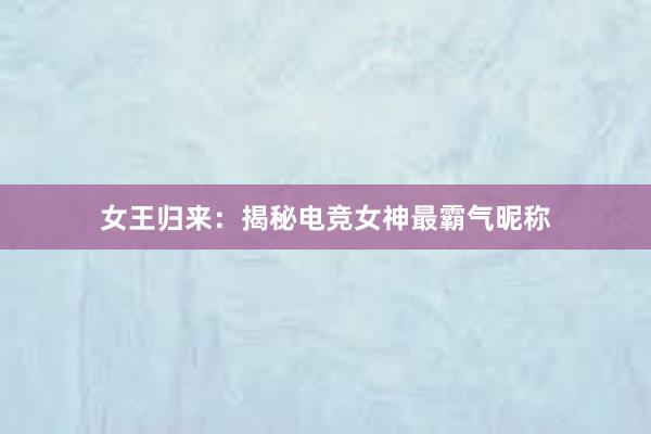 女王归来：揭秘电竞女神最霸气昵称