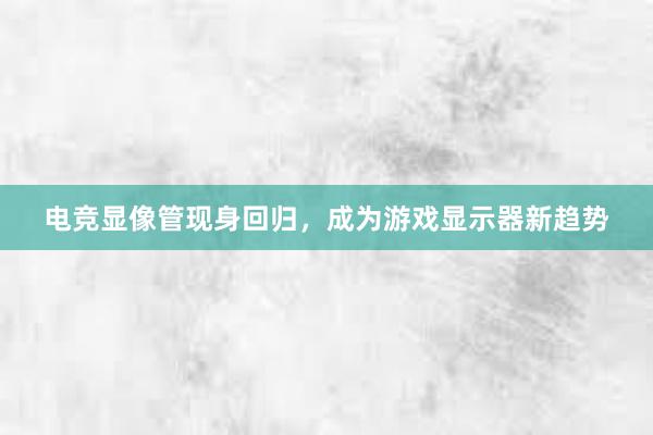 电竞显像管现身回归，成为游戏显示器新趋势