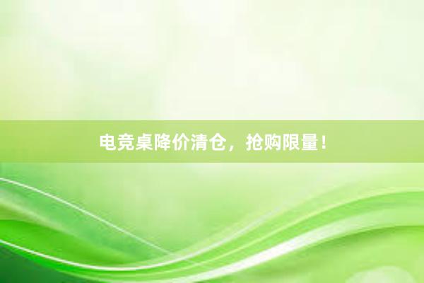 电竞桌降价清仓，抢购限量！