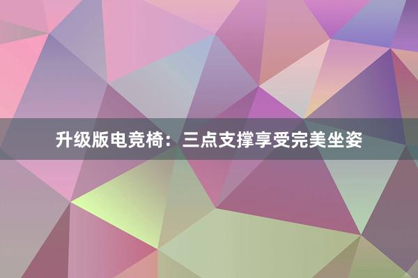 升级版电竞椅：三点支撑享受完美坐姿