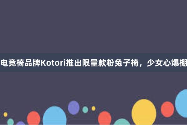 电竞椅品牌Kotori推出限量款粉兔子椅，少女心爆棚