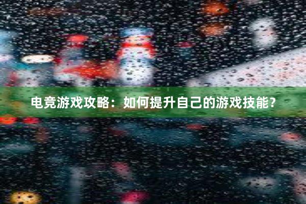 电竞游戏攻略：如何提升自己的游戏技能？