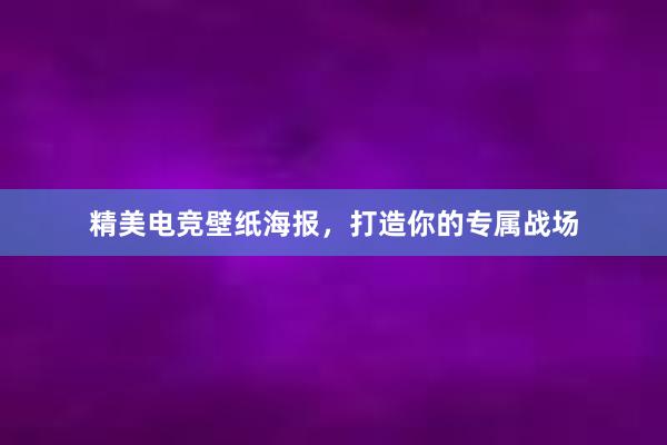 精美电竞壁纸海报，打造你的专属战场