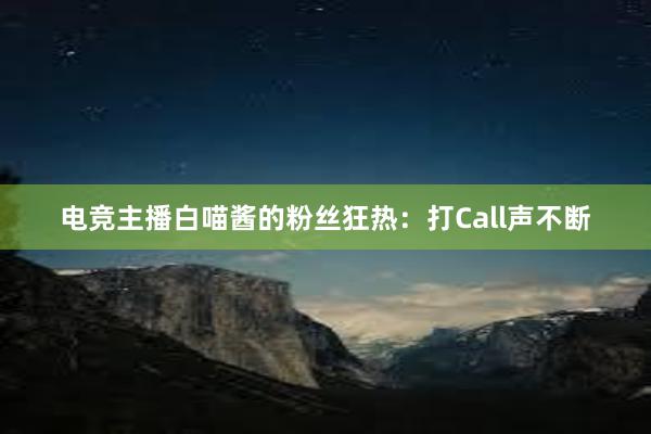 电竞主播白喵酱的粉丝狂热：打Call声不断