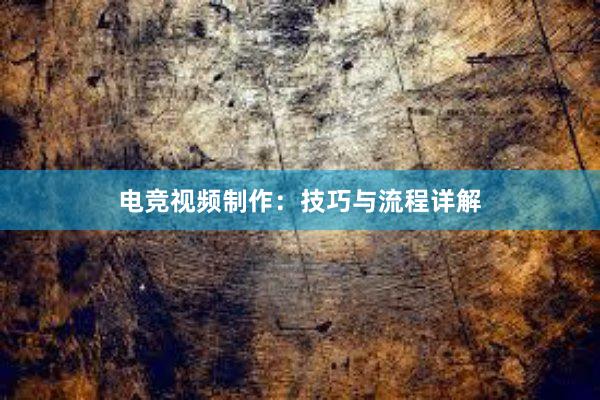 电竞视频制作：技巧与流程详解