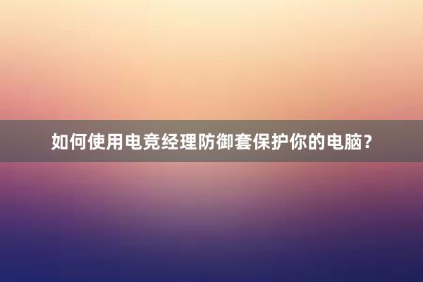 如何使用电竞经理防御套保护你的电脑？