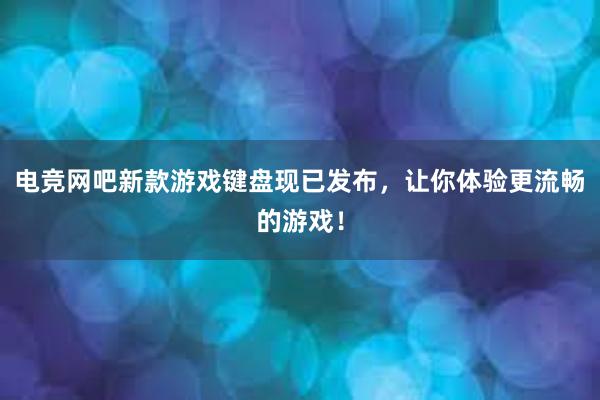 电竞网吧新款游戏键盘现已发布，让你体验更流畅的游戏！