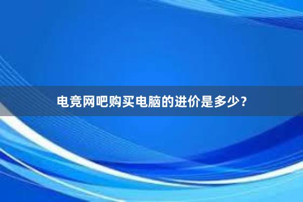 电竞网吧购买电脑的进价是多少？