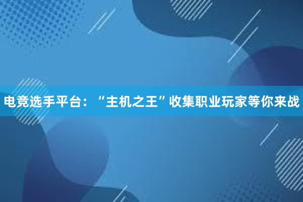 电竞选手平台：“主机之王”收集职业玩家等你来战