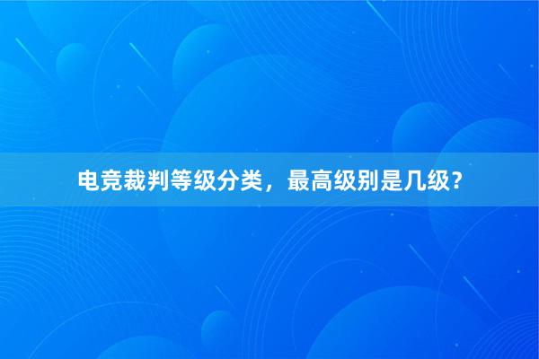 电竞裁判等级分类，最高级别是几级？