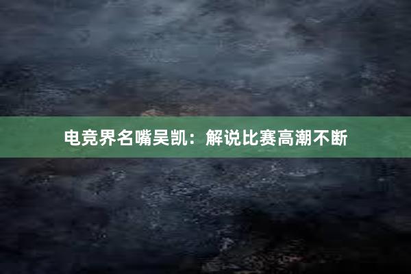 电竞界名嘴吴凯：解说比赛高潮不断