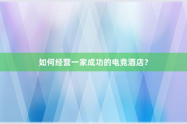 如何经营一家成功的电竞酒店？