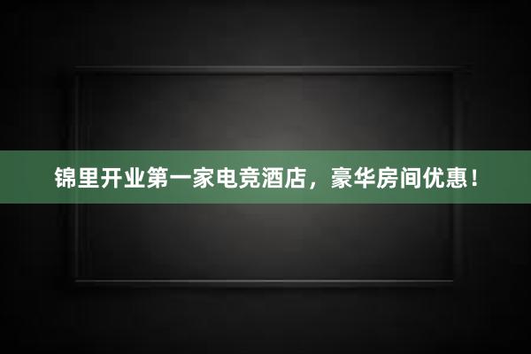 锦里开业第一家电竞酒店，豪华房间优惠！