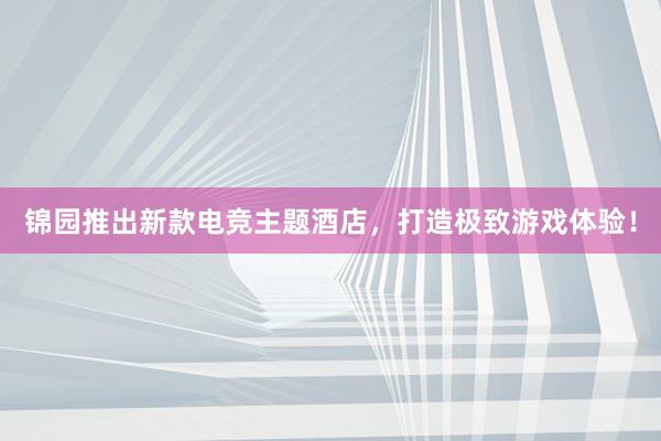 锦园推出新款电竞主题酒店，打造极致游戏体验！