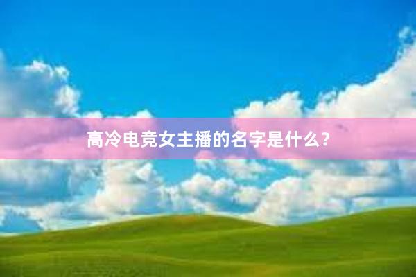 高冷电竞女主播的名字是什么？