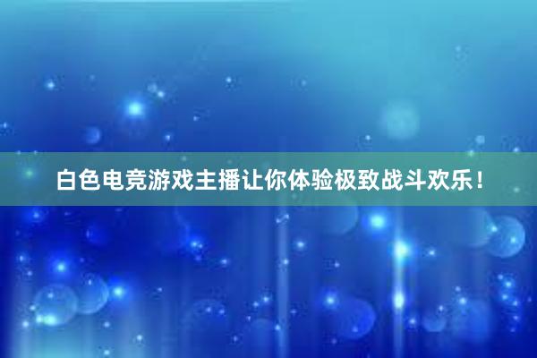 白色电竞游戏主播让你体验极致战斗欢乐！