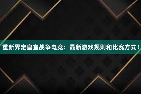 重新界定皇室战争电竞：最新游戏规则和比赛方式！