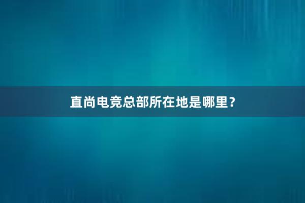 直尚电竞总部所在地是哪里？