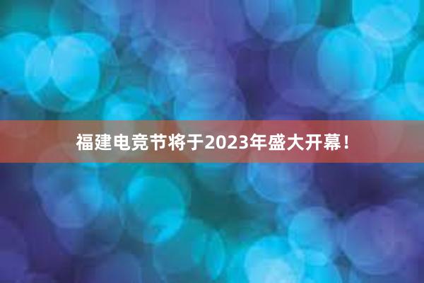 福建电竞节将于2023年盛大开幕！