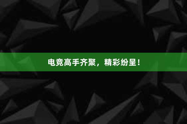 电竞高手齐聚，精彩纷呈！