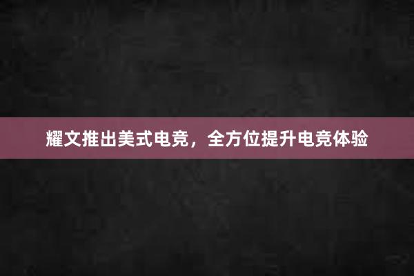 耀文推出美式电竞，全方位提升电竞体验