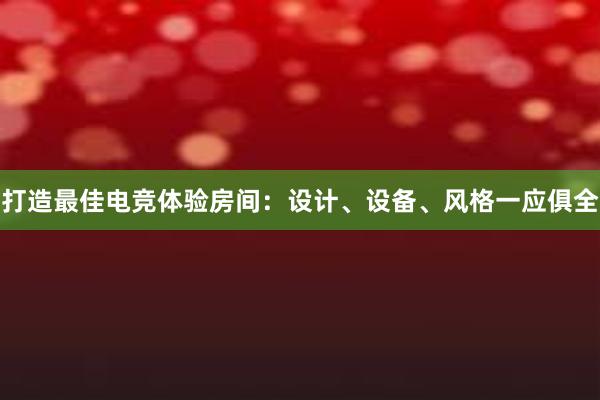 打造最佳电竞体验房间：设计、设备、风格一应俱全