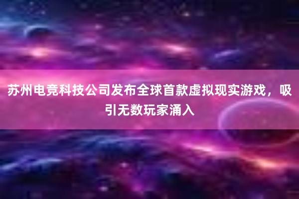 苏州电竞科技公司发布全球首款虚拟现实游戏，吸引无数玩家涌入