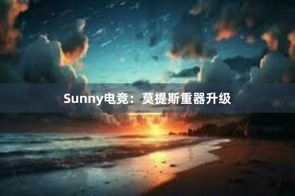 Sunny电竞：莫提斯重器升级