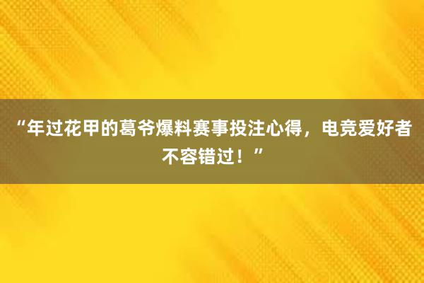 “年过花甲的葛爷爆料赛事投注心得，电竞爱好者不容错过！”