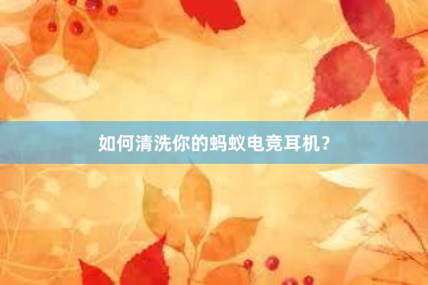 如何清洗你的蚂蚁电竞耳机？