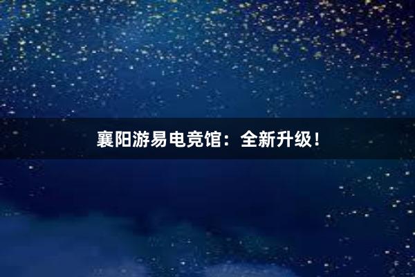 襄阳游易电竞馆：全新升级！