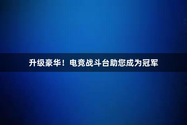 升级豪华！电竞战斗台助您成为冠军