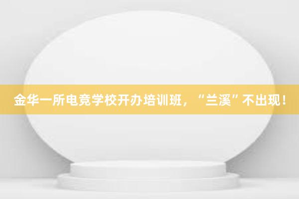 金华一所电竞学校开办培训班，“兰溪”不出现！